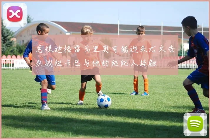 意媒迪格雷戈里奥可能迎来尤文告别战纽卡已与他的经纪人接触